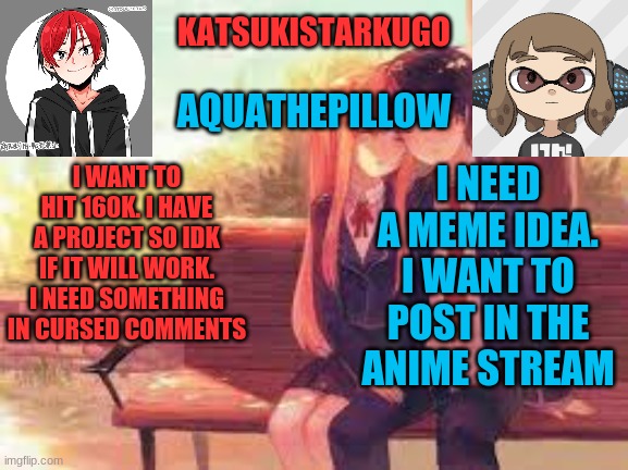KatsukiStarkugoXAquathepillow | I WANT TO HIT 160K. I HAVE A PROJECT SO IDK IF IT WILL WORK. I NEED SOMETHING IN CURSED COMMENTS; I NEED A MEME IDEA. I WANT TO POST IN THE ANIME STREAM | image tagged in katsukistarkugoxaquathepillow | made w/ Imgflip meme maker