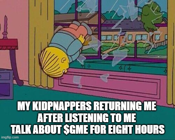 kidnappers return GME talking eight hours | MY KIDPNAPPERS RETURNING ME 
AFTER LISTENING TO ME 
TALK ABOUT $GME FOR EIGHT HOURS | image tagged in simpsons jump through window | made w/ Imgflip meme maker