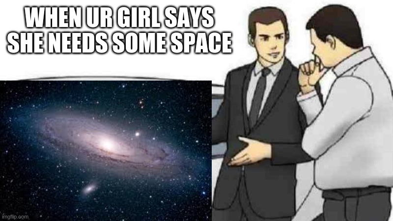 WHEN UR GIRL SAYS SHE NEEDS SOME SPACE | made w/ Imgflip meme maker