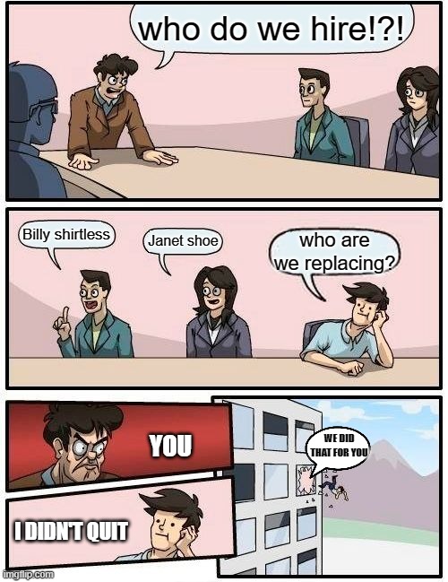 Boardroom Meeting Suggestion | who do we hire!?! Billy shirtless; Janet shoe; who are we replacing? WE DID THAT FOR YOU; YOU; I DIDN'T QUIT | image tagged in memes,boardroom meeting suggestion | made w/ Imgflip meme maker
