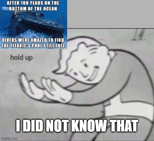 Titanic's pool is still full | I DID NOT KNOW THAT | image tagged in fallout hold up,titanic,memes | made w/ Imgflip meme maker