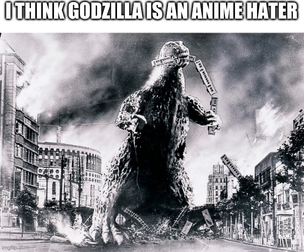 Because he destroyed Tokyo | I THINK GODZILLA IS AN ANIME HATER | image tagged in funny,memes,godzilla,anime,tokyo | made w/ Imgflip meme maker