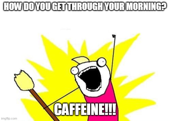 caffeine | HOW DO YOU GET THROUGH YOUR MORNING? CAFFEINE!!! | image tagged in memes,x all the y | made w/ Imgflip meme maker
