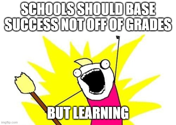 But am I wrong tho? | SCHOOLS SHOULD BASE SUCCESS NOT OFF OF GRADES; BUT LEARNING | image tagged in memes,x all the y | made w/ Imgflip meme maker
