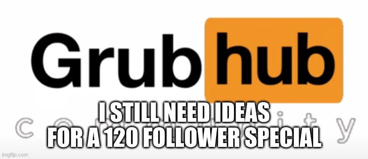 Grubhub | I STILL NEED IDEAS FOR A 120 FOLLOWER SPECIAL | image tagged in grubhub | made w/ Imgflip meme maker