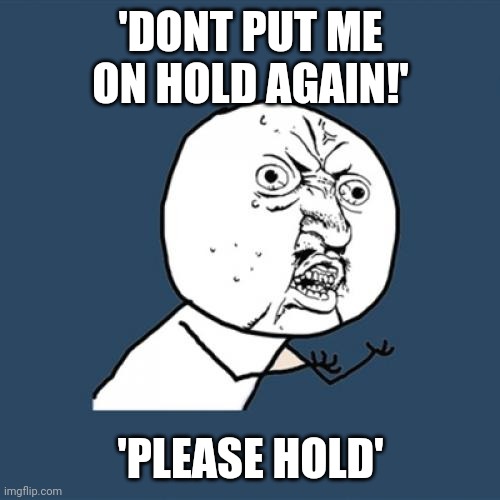 Y U No Meme | 'DONT PUT ME ON HOLD AGAIN!' 'PLEASE HOLD' | image tagged in memes,y u no | made w/ Imgflip meme maker
