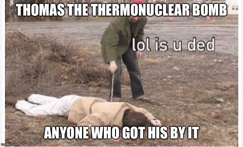 Lol is u ded | THOMAS THE THERMONUCLEAR BOMB ANYONE WHO GOT HIS BY IT | image tagged in lol is u ded | made w/ Imgflip meme maker