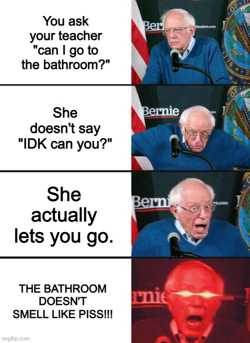 A great scenario that will never happen | You ask your teacher "can I go to the bathroom?"; She doesn't say "IDK can you?"; She actually lets you go. THE BATHROOM DOESN'T SMELL LIKE PISS!!! | image tagged in bernie sanders reaction nuked | made w/ Imgflip meme maker