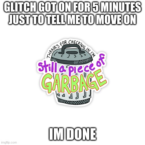 GLITCH GOT ON FOR 5 MINUTES JUST TO TELL ME TO MOVE ON; IM DONE | made w/ Imgflip meme maker