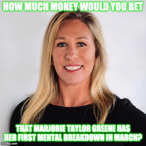 Politik | HOW MUCH MONEY WOULD YOU BET; THAT MARJORIE TAYLOR GREENE HAS HER FIRST MENTAL BREAKDOWN IN MARCH? | image tagged in marjorie taylor greene | made w/ Imgflip meme maker