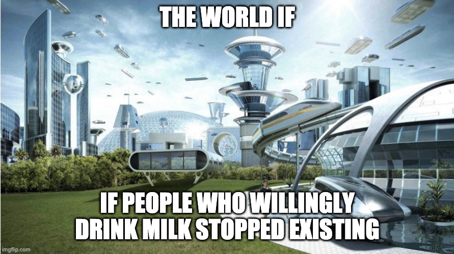 are you guys baby cows? | THE WORLD IF; IF PEOPLE WHO WILLINGLY DRINK MILK STOPPED EXISTING | image tagged in the world if,milk | made w/ Imgflip meme maker