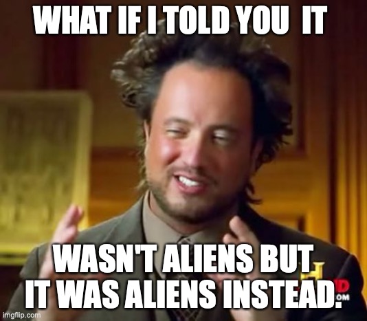 Ancient Aliens Meme | WHAT IF I TOLD YOU  IT; WASN'T ALIENS BUT IT WAS ALIENS INSTEAD. | image tagged in memes,ancient aliens | made w/ Imgflip meme maker