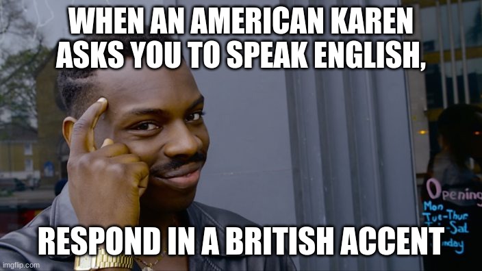 hope this incredible piece of media inspires you | WHEN AN AMERICAN KAREN ASKS YOU TO SPEAK ENGLISH, RESPOND IN A BRITISH ACCENT | image tagged in you can't if you don't | made w/ Imgflip meme maker