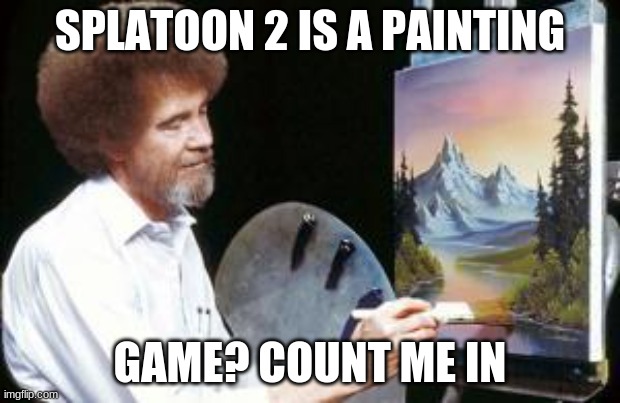 it is tho | SPLATOON 2 IS A PAINTING; GAME? COUNT ME IN | image tagged in bob ross,splatoon 2 | made w/ Imgflip meme maker