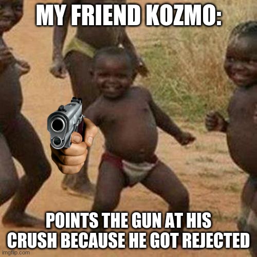 Third World Success Kid Meme | MY FRIEND KOZMO:; POINTS THE GUN AT HIS CRUSH BECAUSE HE GOT REJECTED | image tagged in memes,third world success kid | made w/ Imgflip meme maker