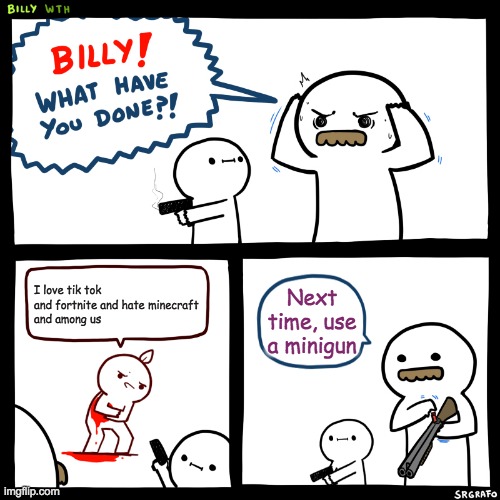 Billy, What Have You Done | I love tik tok and fortnite and hate minecraft
and among us; Next time, use a minigun | image tagged in billy what have you done | made w/ Imgflip meme maker