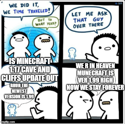 i would would u please tell me in comments! | IS MINECRAFT 1.17 CAVE AND CLIFFS UPDATE OUT; WE R IN HEAVEN MUNECRAFT IS VER 1.99 RIGH NOW WE STAY FOREVER; BRUH THE NEWEST VERSION IS 1.99 | image tagged in time travel | made w/ Imgflip meme maker