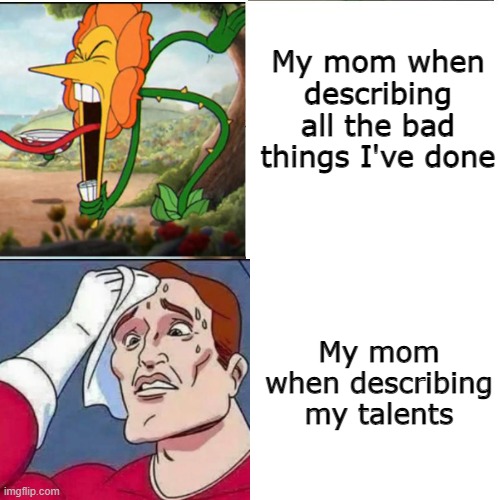 My life in a nutshell | My mom when describing all the bad things I've done; My mom when describing my talents | image tagged in cuphead flower | made w/ Imgflip meme maker