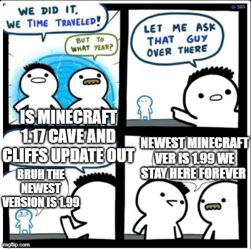 i would would u tell me in comments please!!!! | IS MINECRAFT 1.17 CAVE AND CLIFFS UPDATE OUT; NEWEST MINECRAFT VER IS 1.99 WE STAY HERE FOREVER; BRUH THE NEWEST VERSION IS 1.99 | image tagged in time travel | made w/ Imgflip meme maker