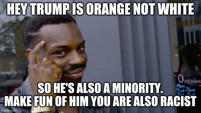 Big brain time | HEY TRUMP IS ORANGE NOT WHITE; SO HE'S ALSO A MINORITY. MAKE FUN OF HIM YOU ARE ALSO RACIST | image tagged in memes,roll safe think about it,yeah this is big brain time,orange trump | made w/ Imgflip meme maker