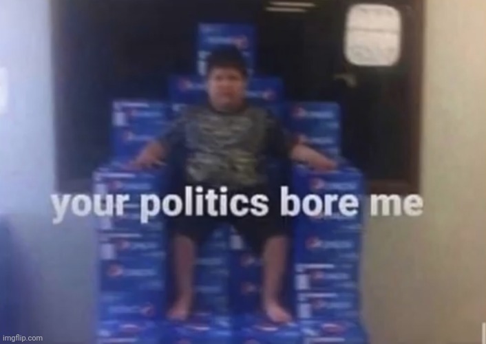 Your politics bore me -a random person on the internet (specifically MuffinTaskaforce) | image tagged in your politics bore me | made w/ Imgflip meme maker