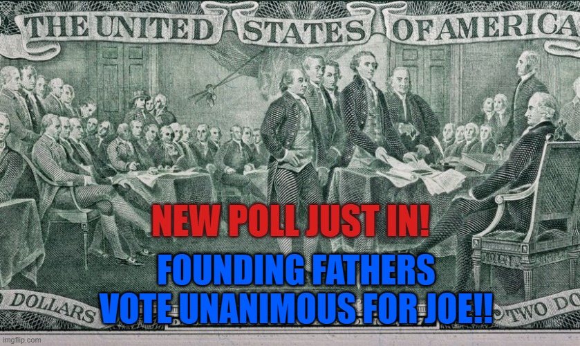 FoundFauthersVoteJoe | NEW POLL JUST IN! FOUNDING FATHERS VOTE UNANIMOUS FOR JOE!! | image tagged in joe biden,usa,fake news,liberals,cnn,trump | made w/ Imgflip meme maker