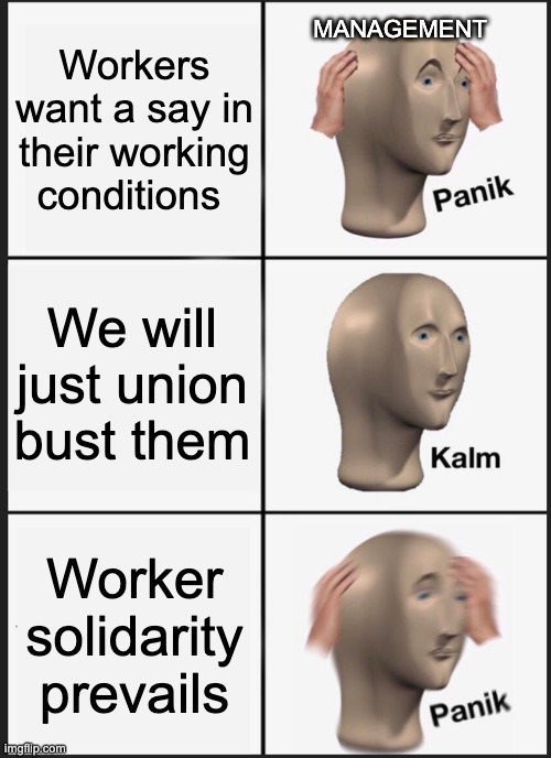 Panik Kalm Panik | Workers want a say in their working conditions; MANAGEMENT; We will just union bust them; Worker solidarity prevails | image tagged in memes,panik kalm panik | made w/ Imgflip meme maker