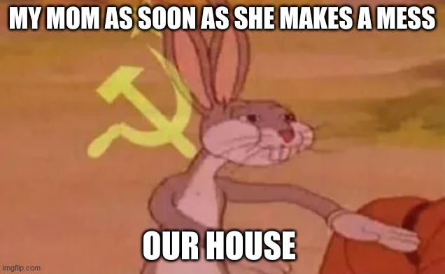 Bugs bunny communist | MY MOM AS SOON AS SHE MAKES A MESS; OUR HOUSE | image tagged in bugs bunny communist | made w/ Imgflip meme maker