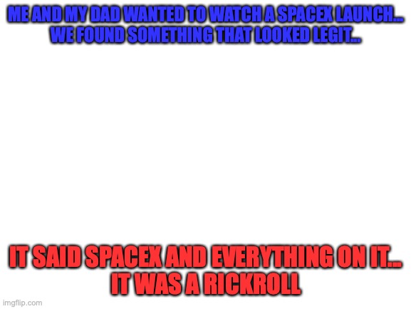 Sadness | ME AND MY DAD WANTED TO WATCH A SPACEX LAUNCH...
WE FOUND SOMETHING THAT LOOKED LEGIT... IT SAID SPACEX AND EVERYTHING ON IT...
IT WAS A RICKROLL | image tagged in blank white template | made w/ Imgflip meme maker