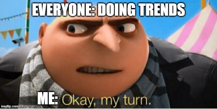 Okay my turn | EVERYONE: DOING TRENDS; ME: | image tagged in okay my turn | made w/ Imgflip meme maker
