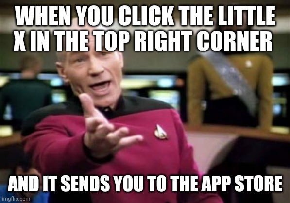 Picard Wtf Meme |  WHEN YOU CLICK THE LITTLE X IN THE TOP RIGHT CORNER; AND IT SENDS YOU TO THE APP STORE | image tagged in memes,picard wtf | made w/ Imgflip meme maker