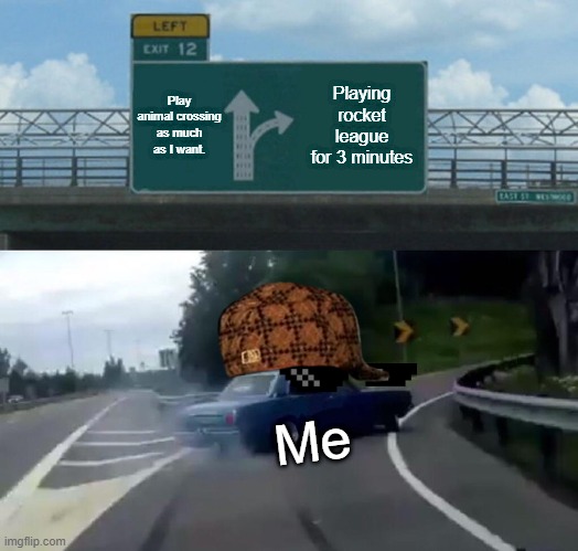 I kinda hate animal crossing, it's not my game. | Play animal crossing as much as I want. Playing rocket league for 3 minutes; Me | image tagged in memes,left exit 12 off ramp | made w/ Imgflip meme maker