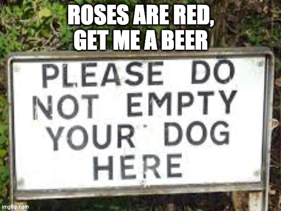 But it's full... | ROSES ARE RED,
GET ME A BEER | image tagged in roses are red | made w/ Imgflip meme maker