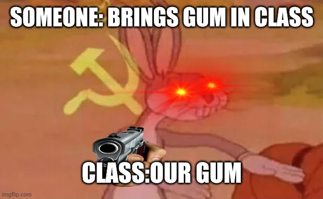 OUR GUM | SOMEONE: BRINGS GUM IN CLASS; CLASS:OUR GUM | image tagged in memes,funny | made w/ Imgflip meme maker
