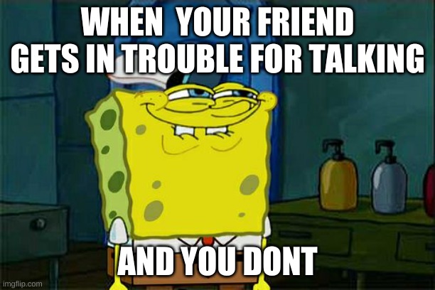 Don't You Squidward Meme | WHEN  YOUR FRIEND GETS IN TROUBLE FOR TALKING; AND YOU DONT | image tagged in memes,don't you squidward | made w/ Imgflip meme maker