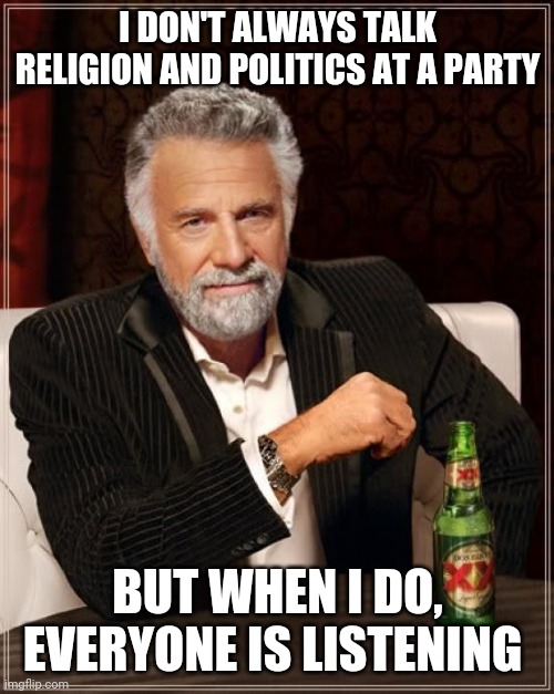 The Most Interesting Man In The World Meme | I DON'T ALWAYS TALK RELIGION AND POLITICS AT A PARTY BUT WHEN I DO, EVERYONE IS LISTENING | image tagged in memes,the most interesting man in the world | made w/ Imgflip meme maker