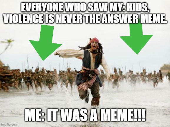 Jack Sparrow Being Chased | EVERYONE WHO SAW MY: KIDS, VIOLENCE IS NEVER THE ANSWER MEME. ME: IT WAS A MEME!!! | image tagged in memes,jack sparrow being chased | made w/ Imgflip meme maker