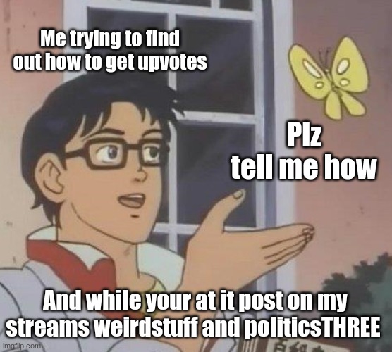 Is This A Pigeon Meme | Me trying to find out how to get upvotes; Plz tell me how; And while your at it post on my streams weirdstuff and politicsTHREE | image tagged in memes,is this a pigeon | made w/ Imgflip meme maker