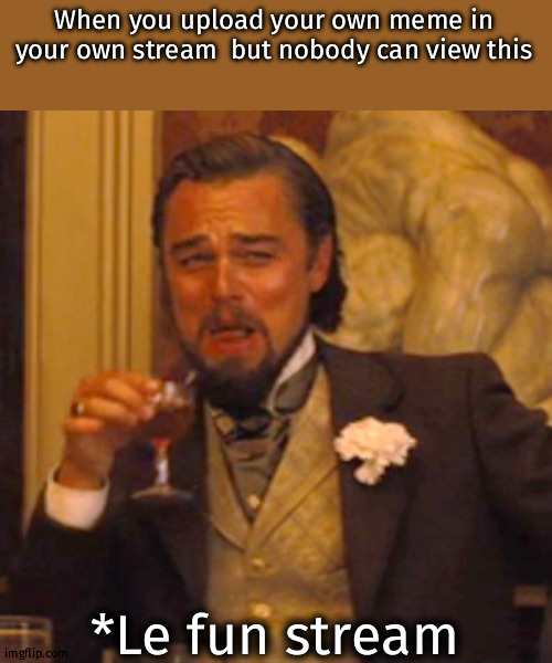 Laughing Leo | When you upload your own meme in your own stream  but nobody can view this; *Le fun stream | image tagged in memes,laughing leo | made w/ Imgflip meme maker