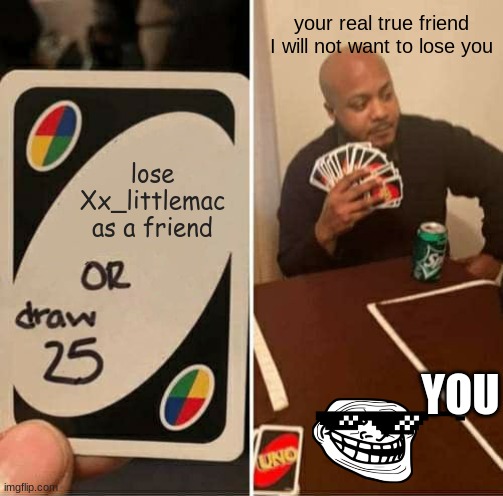 I do not want to lose you | your real true friend I will not want to lose you; lose Xx_littlemac as a friend; YOU | image tagged in memes,uno draw 25 cards | made w/ Imgflip meme maker