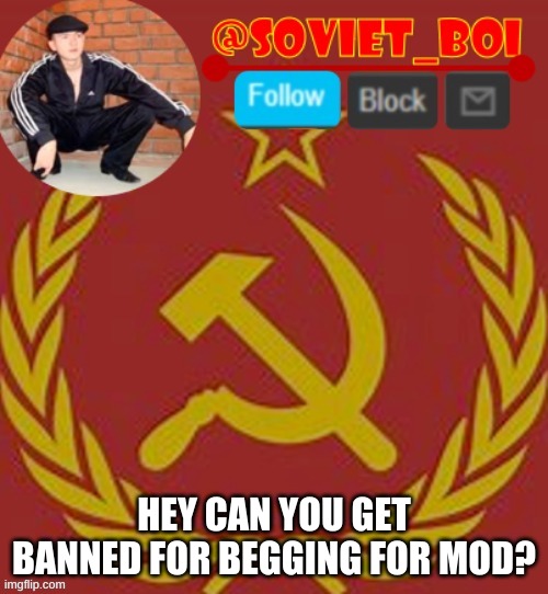 soviet boi | HEY CAN YOU GET BANNED FOR BEGGING FOR MOD? | image tagged in soviet boi | made w/ Imgflip meme maker
