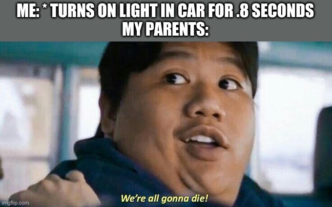 We're all gonna die | ME: * TURNS ON LIGHT IN CAR FOR .8 SECONDS
MY PARENTS: | image tagged in we're all gonna die | made w/ Imgflip meme maker