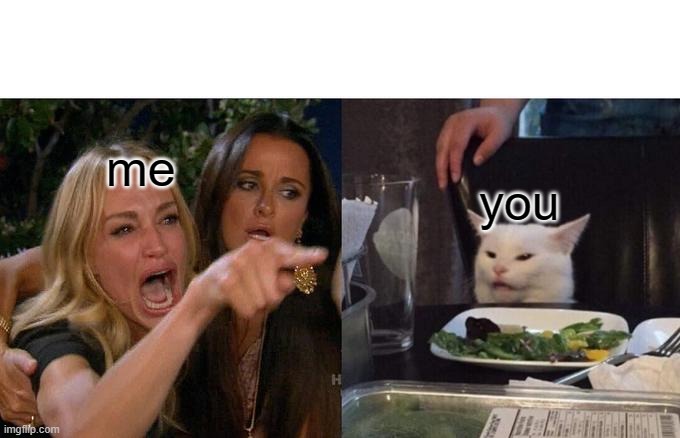Woman Yelling At Cat Meme | me you | image tagged in memes,woman yelling at cat | made w/ Imgflip meme maker