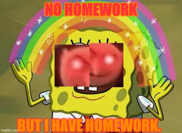 Imagination Spongebob | NO HOMEWORK; BUT I HAVE HOMEWORK. | image tagged in memes,imagination spongebob | made w/ Imgflip meme maker