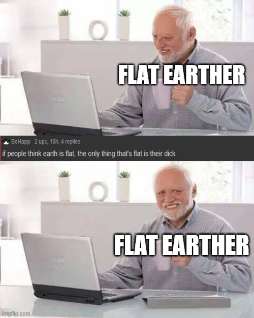 You're not wrong | FLAT EARTHER; FLAT EARTHER | image tagged in memes,hide the pain harold,flat earthers | made w/ Imgflip meme maker