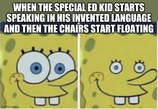 WHEN THE SPECIAL ED KID STARTS SPEAKING IN HIS INVENTED LANGUAGE AND THEN THE CHAIRS START FLOATING | made w/ Imgflip meme maker