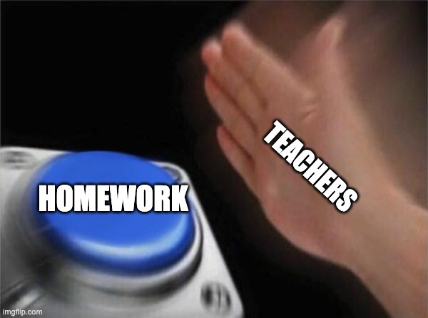 hate it | TEACHERS; HOMEWORK | image tagged in memes,blank nut button,funny | made w/ Imgflip meme maker