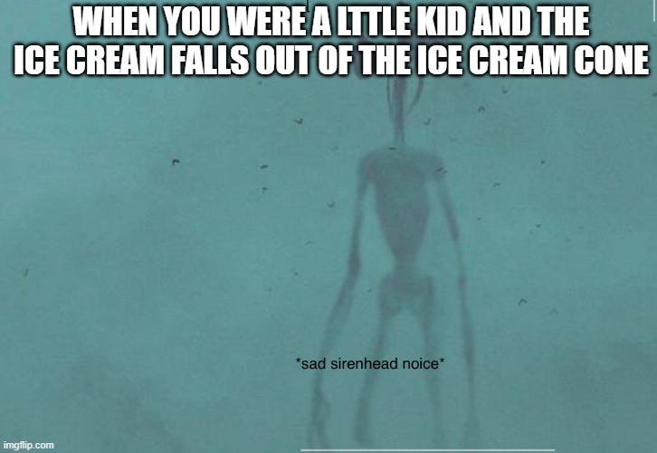 the 287345628734652987346589723465789234695782346789256892734th meme made (probably) | WHEN YOU WERE A LTTLE KID AND THE ICE CREAM FALLS OUT OF THE ICE CREAM CONE | image tagged in sad siren head noice | made w/ Imgflip meme maker