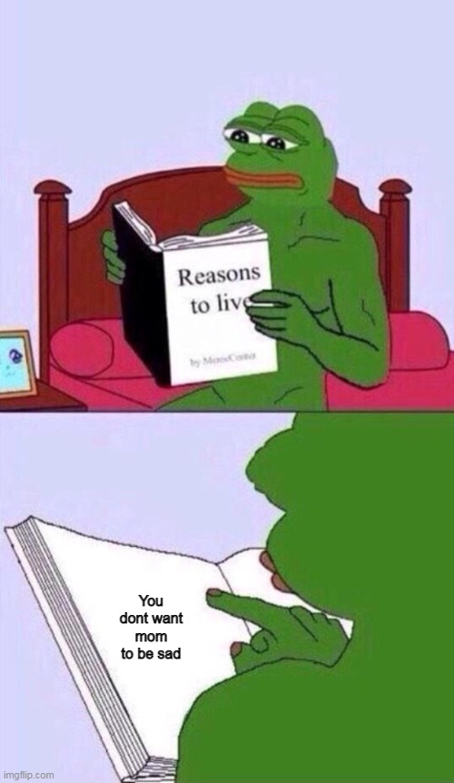 mom | You dont want mom to be sad | image tagged in reasons to live pepe the frog | made w/ Imgflip meme maker