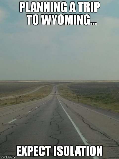 PLANNING A TRIP 
TO
WYOMING... EXPECT ISOLATION | image tagged in wyoming | made w/ Imgflip meme maker